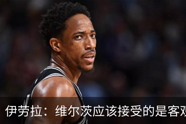 伊劳拉：维尔茨应该接受的是客观评判 阿劳霍出场时间超出预期
